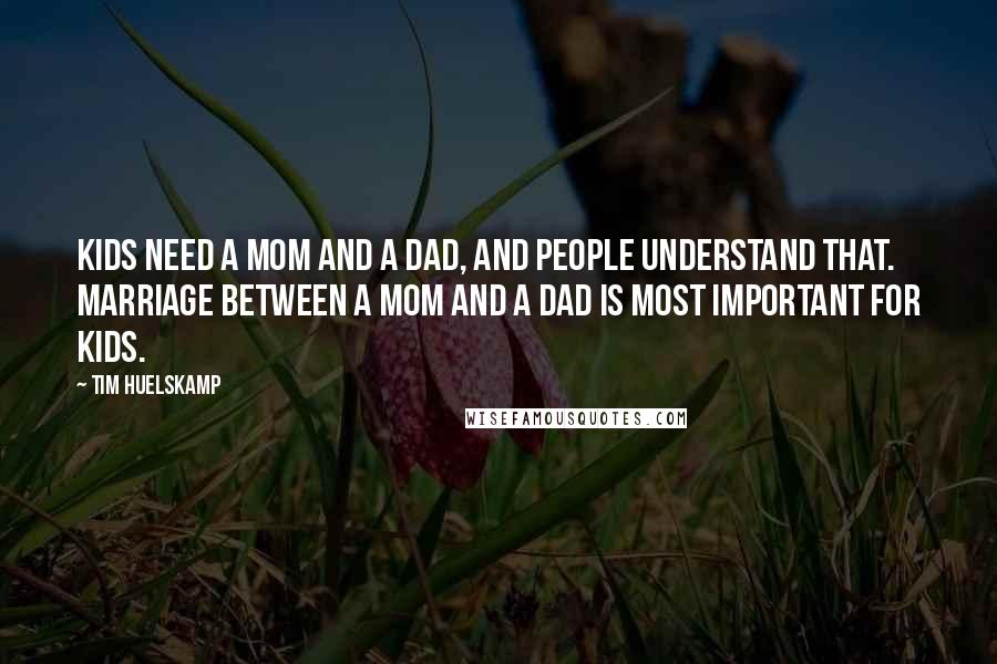 Tim Huelskamp Quotes: Kids need a mom and a dad, and people understand that. Marriage between a mom and a dad is most important for kids.