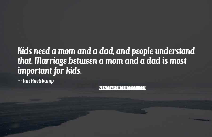 Tim Huelskamp Quotes: Kids need a mom and a dad, and people understand that. Marriage between a mom and a dad is most important for kids.