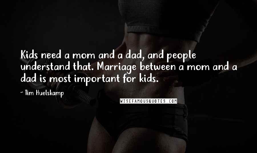 Tim Huelskamp Quotes: Kids need a mom and a dad, and people understand that. Marriage between a mom and a dad is most important for kids.