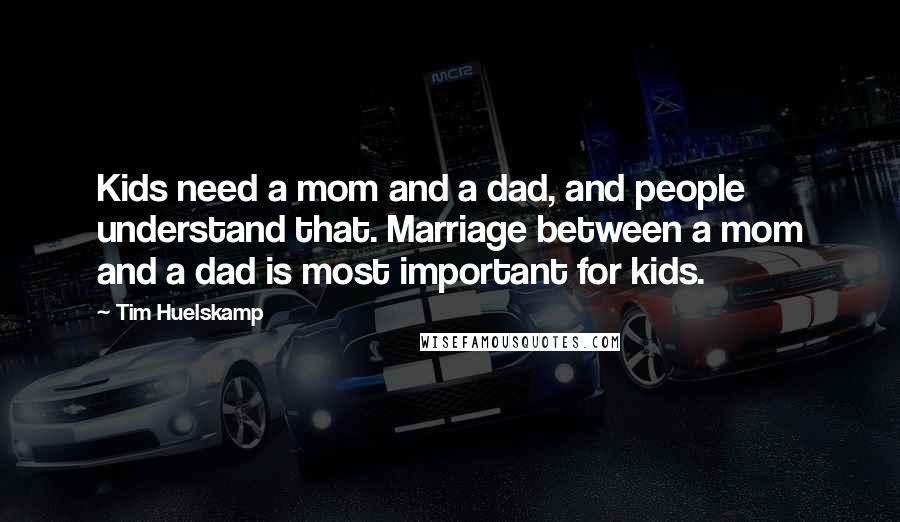 Tim Huelskamp Quotes: Kids need a mom and a dad, and people understand that. Marriage between a mom and a dad is most important for kids.