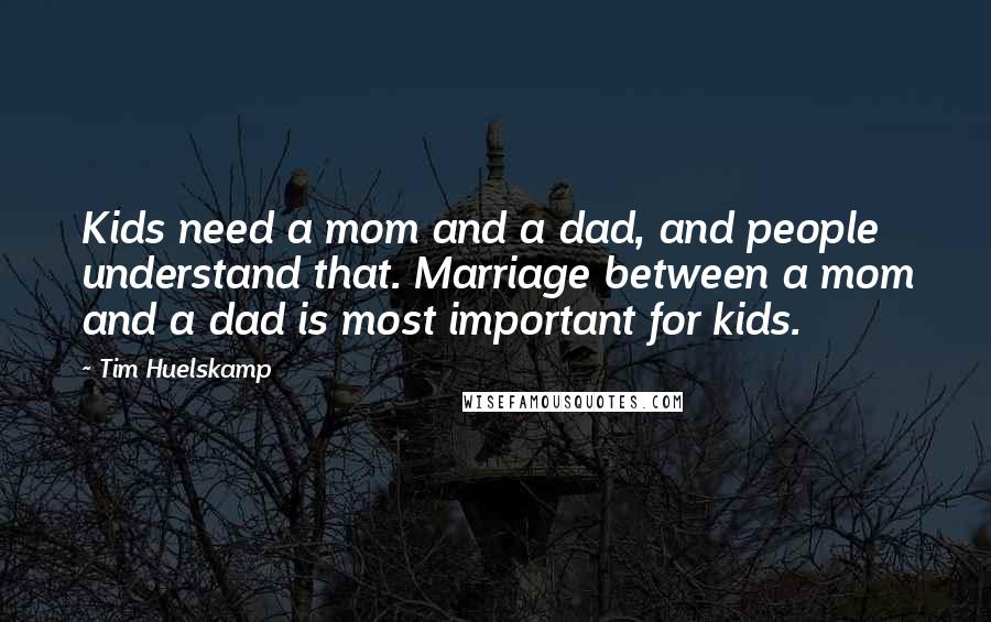 Tim Huelskamp Quotes: Kids need a mom and a dad, and people understand that. Marriage between a mom and a dad is most important for kids.