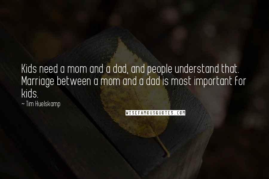 Tim Huelskamp Quotes: Kids need a mom and a dad, and people understand that. Marriage between a mom and a dad is most important for kids.