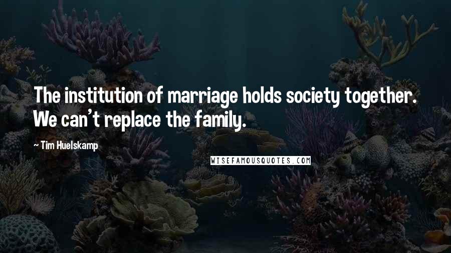Tim Huelskamp Quotes: The institution of marriage holds society together. We can't replace the family.