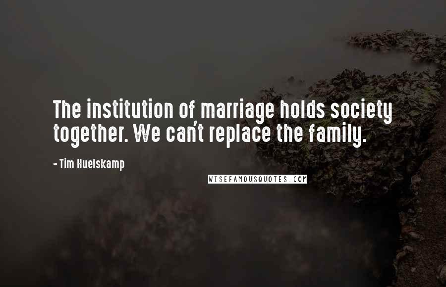 Tim Huelskamp Quotes: The institution of marriage holds society together. We can't replace the family.
