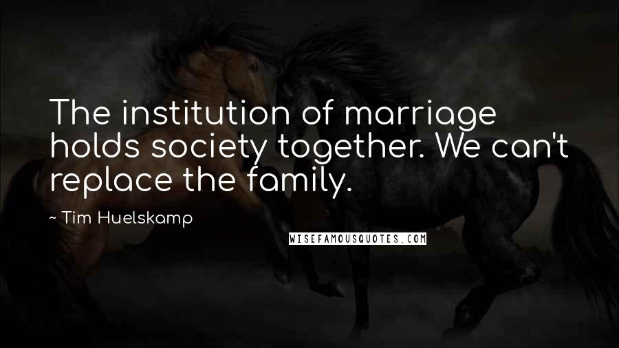 Tim Huelskamp Quotes: The institution of marriage holds society together. We can't replace the family.