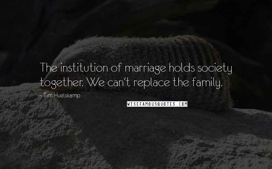 Tim Huelskamp Quotes: The institution of marriage holds society together. We can't replace the family.