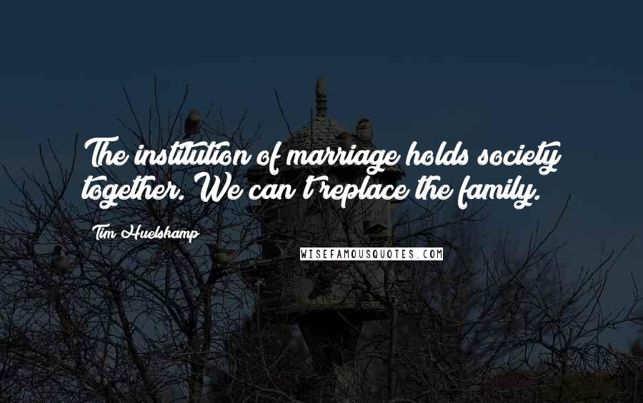 Tim Huelskamp Quotes: The institution of marriage holds society together. We can't replace the family.