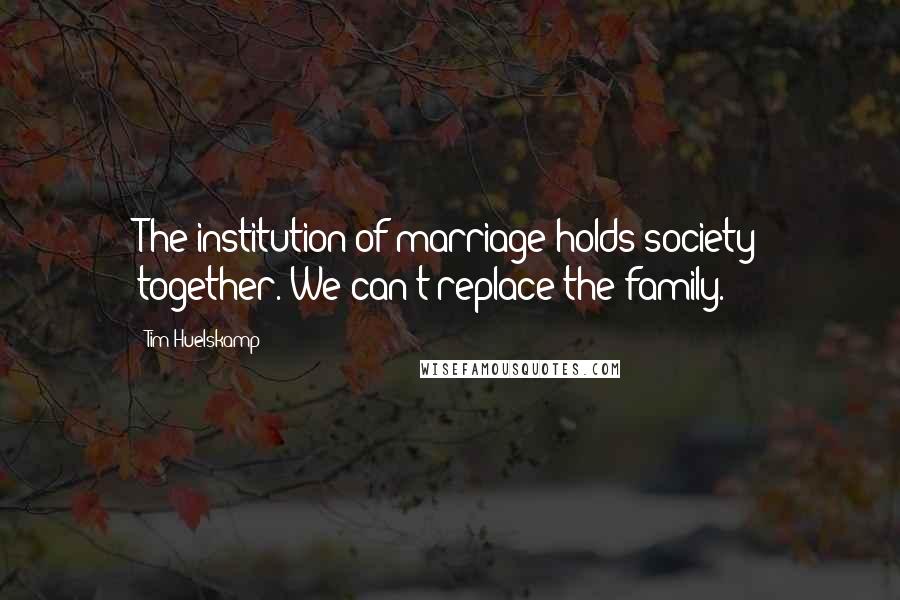 Tim Huelskamp Quotes: The institution of marriage holds society together. We can't replace the family.