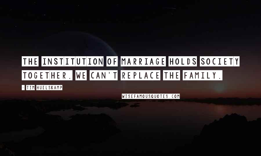 Tim Huelskamp Quotes: The institution of marriage holds society together. We can't replace the family.