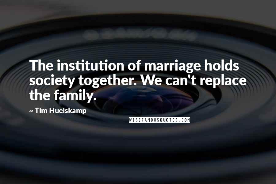 Tim Huelskamp Quotes: The institution of marriage holds society together. We can't replace the family.