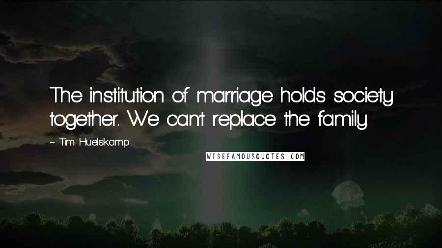 Tim Huelskamp Quotes: The institution of marriage holds society together. We can't replace the family.
