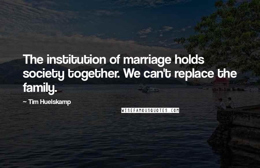Tim Huelskamp Quotes: The institution of marriage holds society together. We can't replace the family.