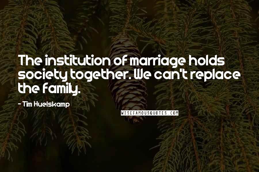 Tim Huelskamp Quotes: The institution of marriage holds society together. We can't replace the family.