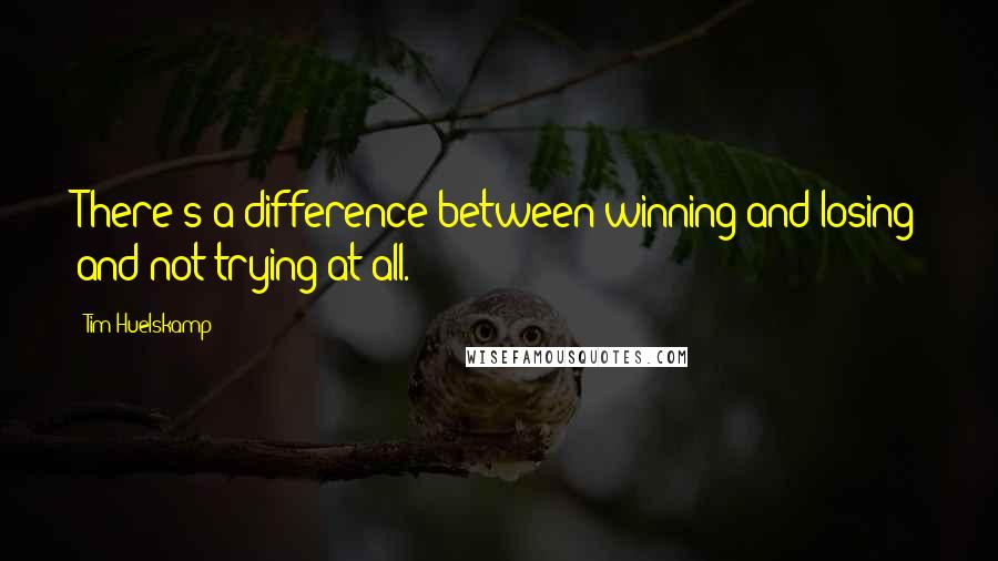 Tim Huelskamp Quotes: There's a difference between winning and losing and not trying at all.