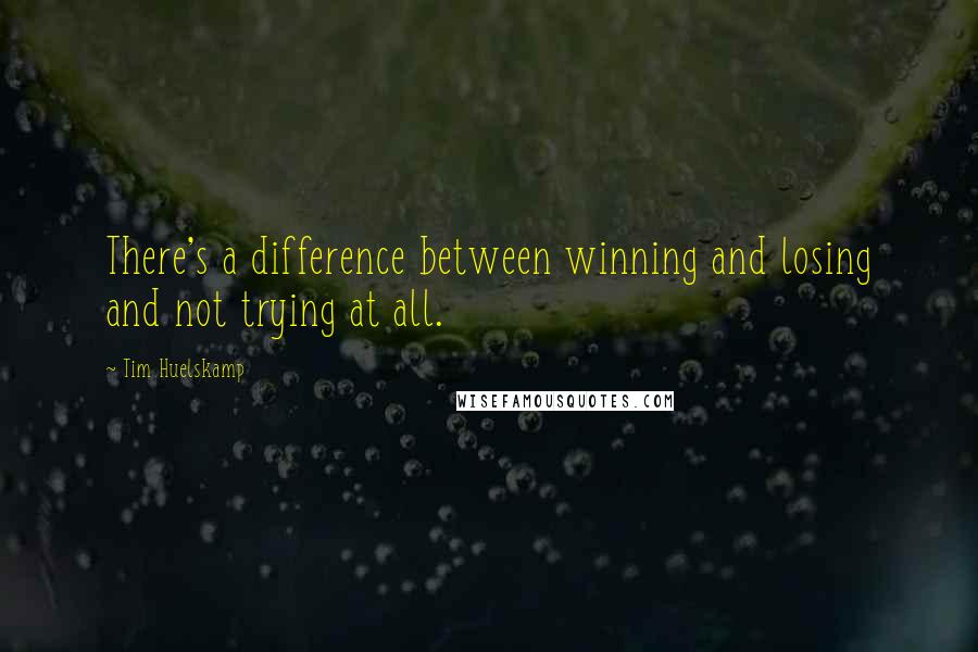 Tim Huelskamp Quotes: There's a difference between winning and losing and not trying at all.