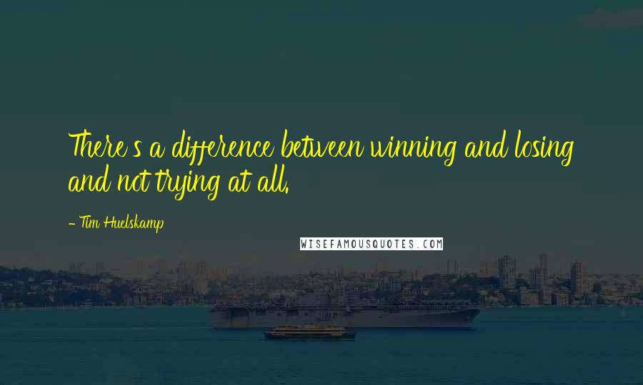 Tim Huelskamp Quotes: There's a difference between winning and losing and not trying at all.