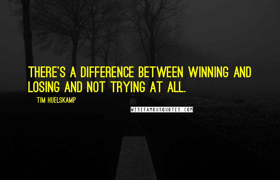 Tim Huelskamp Quotes: There's a difference between winning and losing and not trying at all.