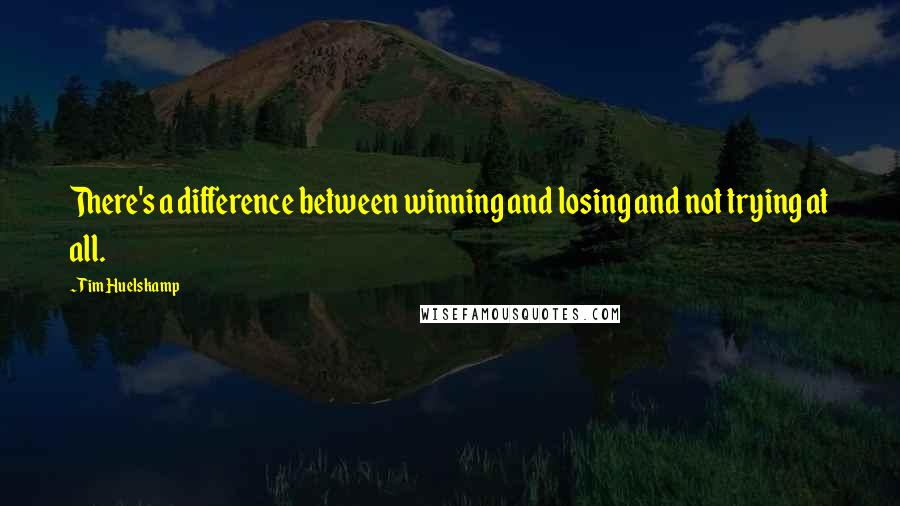 Tim Huelskamp Quotes: There's a difference between winning and losing and not trying at all.