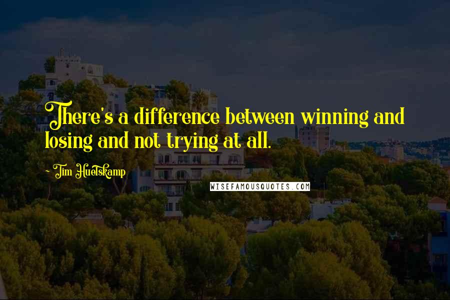 Tim Huelskamp Quotes: There's a difference between winning and losing and not trying at all.