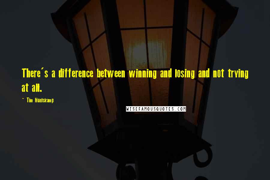 Tim Huelskamp Quotes: There's a difference between winning and losing and not trying at all.