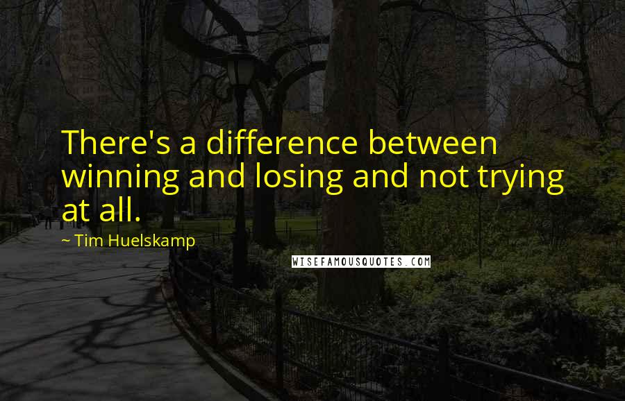 Tim Huelskamp Quotes: There's a difference between winning and losing and not trying at all.