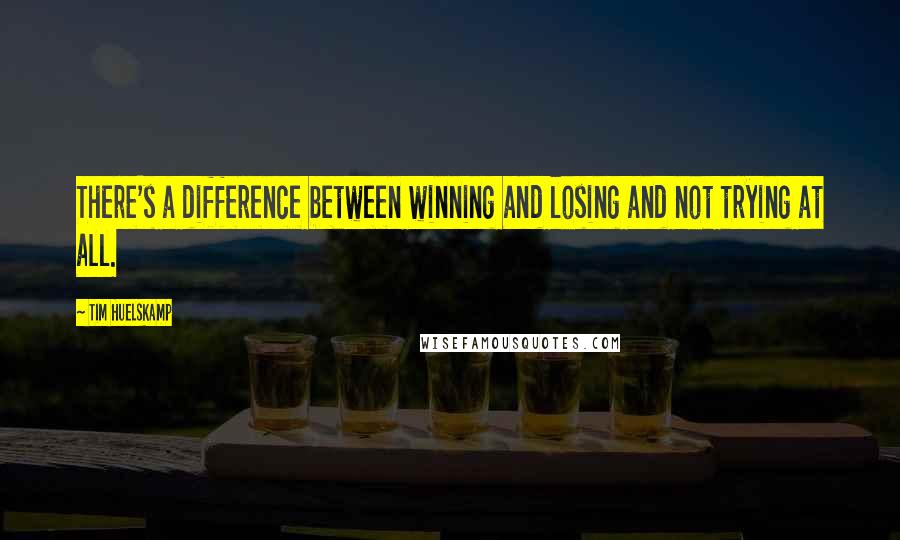 Tim Huelskamp Quotes: There's a difference between winning and losing and not trying at all.