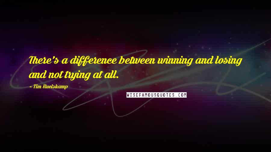 Tim Huelskamp Quotes: There's a difference between winning and losing and not trying at all.