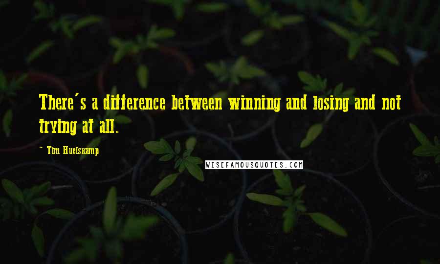 Tim Huelskamp Quotes: There's a difference between winning and losing and not trying at all.