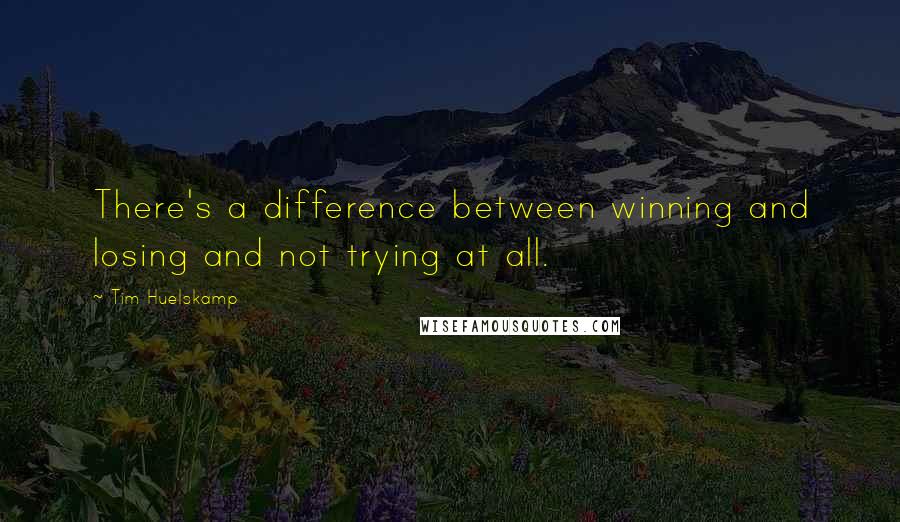 Tim Huelskamp Quotes: There's a difference between winning and losing and not trying at all.