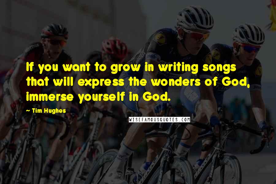 Tim Hughes Quotes: If you want to grow in writing songs that will express the wonders of God, immerse yourself in God.