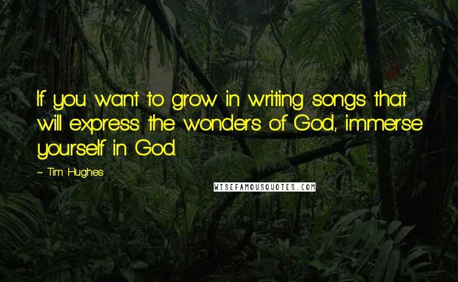 Tim Hughes Quotes: If you want to grow in writing songs that will express the wonders of God, immerse yourself in God.