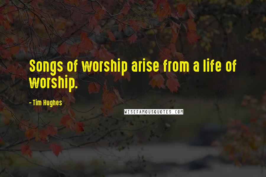 Tim Hughes Quotes: Songs of worship arise from a life of worship.