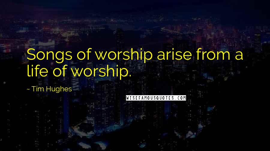 Tim Hughes Quotes: Songs of worship arise from a life of worship.