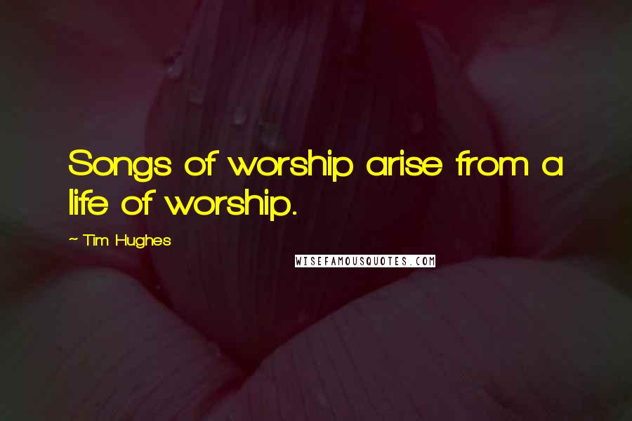 Tim Hughes Quotes: Songs of worship arise from a life of worship.