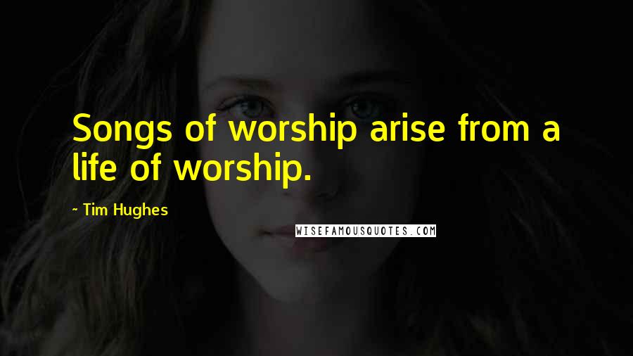 Tim Hughes Quotes: Songs of worship arise from a life of worship.