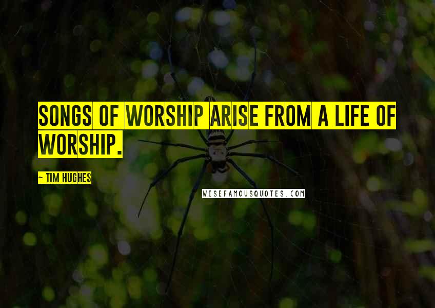 Tim Hughes Quotes: Songs of worship arise from a life of worship.