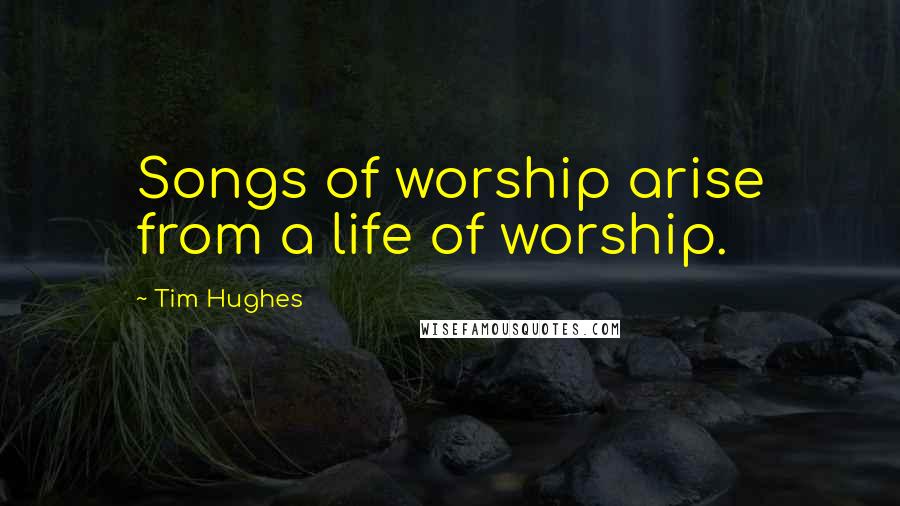 Tim Hughes Quotes: Songs of worship arise from a life of worship.