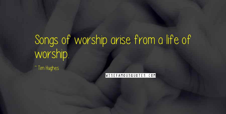Tim Hughes Quotes: Songs of worship arise from a life of worship.