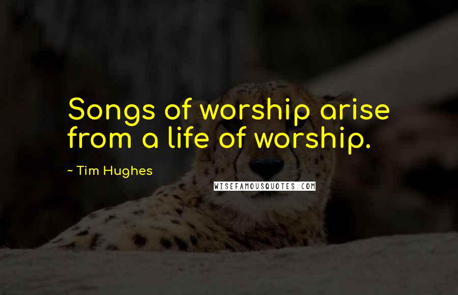 Tim Hughes Quotes: Songs of worship arise from a life of worship.