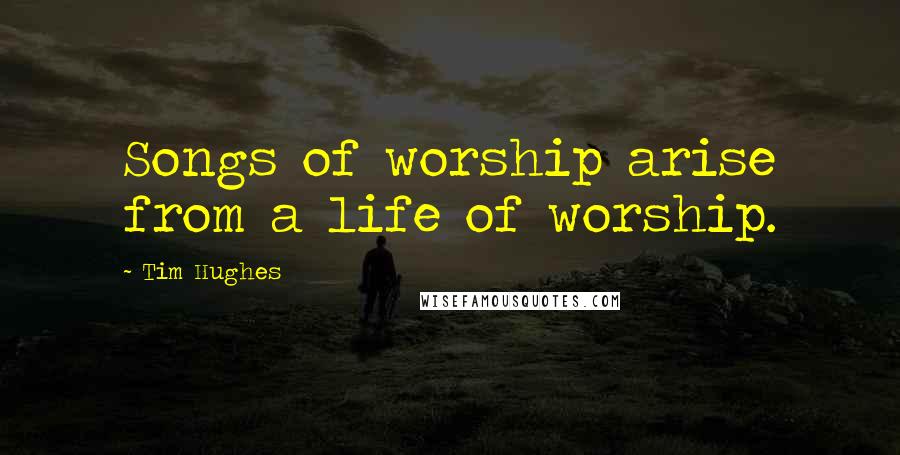 Tim Hughes Quotes: Songs of worship arise from a life of worship.