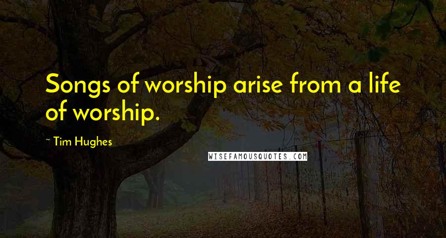 Tim Hughes Quotes: Songs of worship arise from a life of worship.