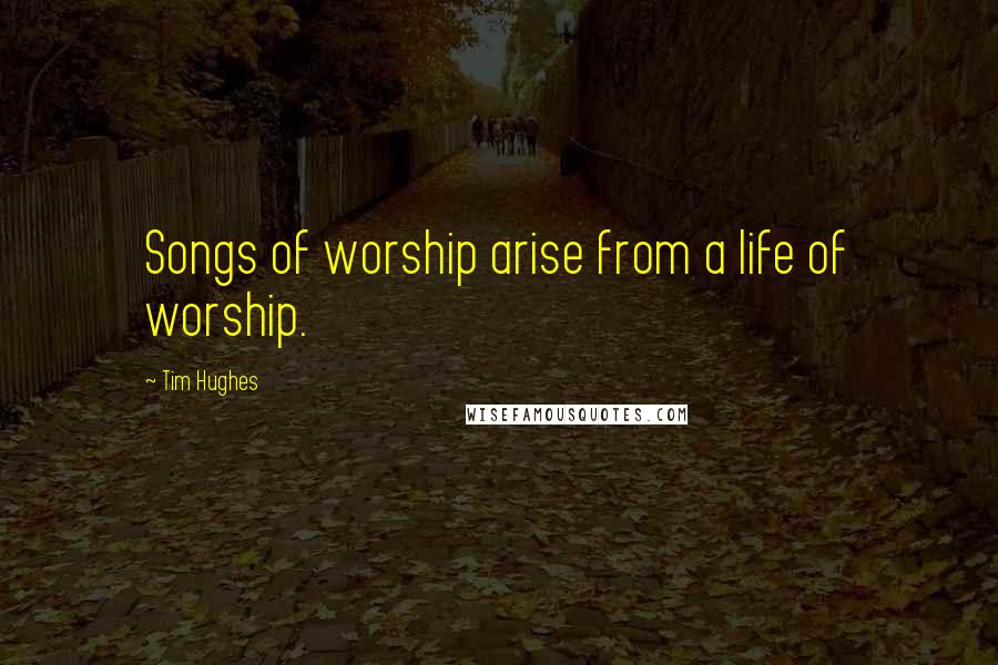 Tim Hughes Quotes: Songs of worship arise from a life of worship.