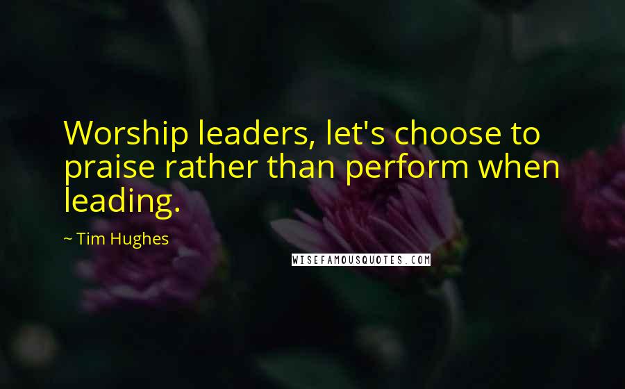 Tim Hughes Quotes: Worship leaders, let's choose to praise rather than perform when leading.