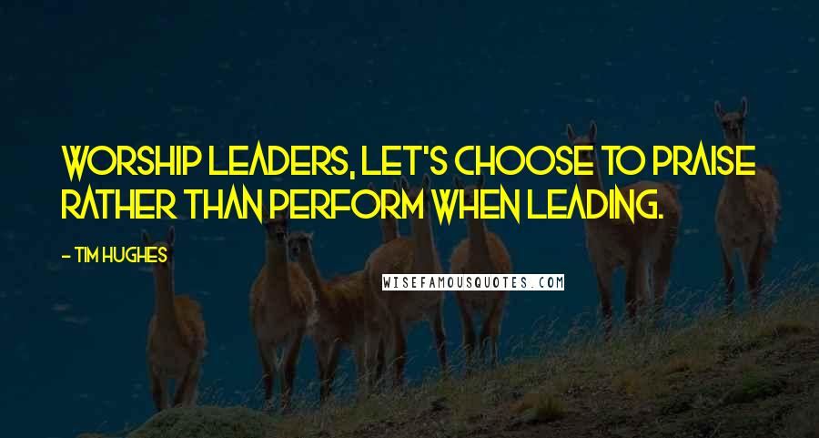 Tim Hughes Quotes: Worship leaders, let's choose to praise rather than perform when leading.