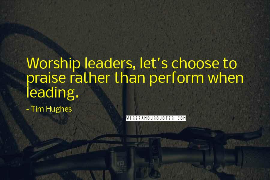 Tim Hughes Quotes: Worship leaders, let's choose to praise rather than perform when leading.