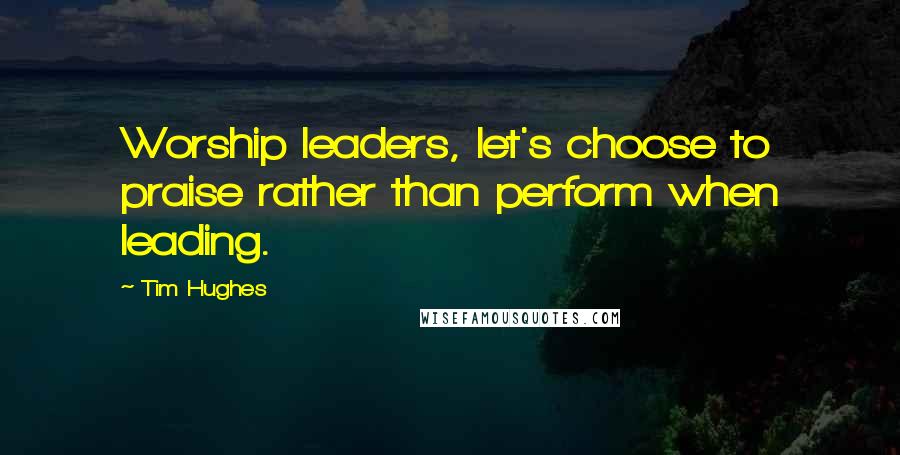 Tim Hughes Quotes: Worship leaders, let's choose to praise rather than perform when leading.