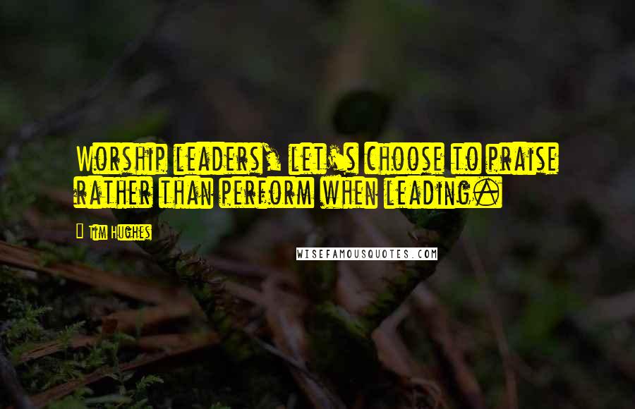 Tim Hughes Quotes: Worship leaders, let's choose to praise rather than perform when leading.
