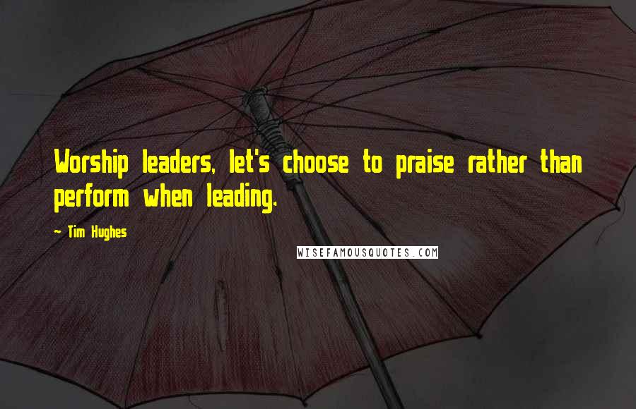 Tim Hughes Quotes: Worship leaders, let's choose to praise rather than perform when leading.