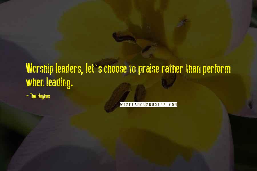 Tim Hughes Quotes: Worship leaders, let's choose to praise rather than perform when leading.