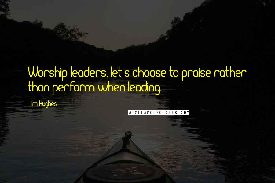 Tim Hughes Quotes: Worship leaders, let's choose to praise rather than perform when leading.